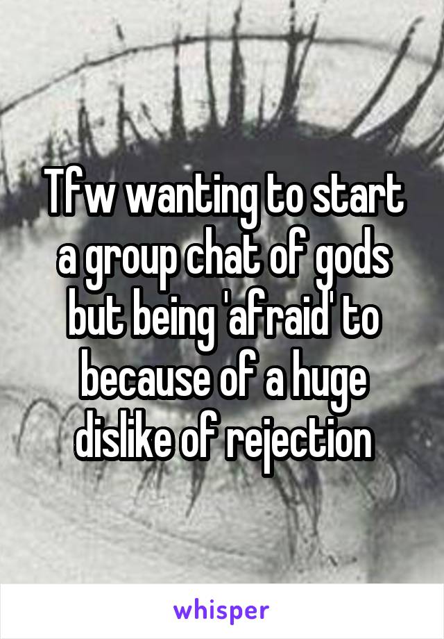 Tfw wanting to start a group chat of gods but being 'afraid' to because of a huge dislike of rejection