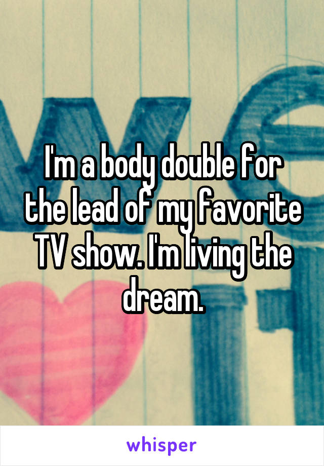 I'm a body double for the lead of my favorite TV show. I'm living the dream.