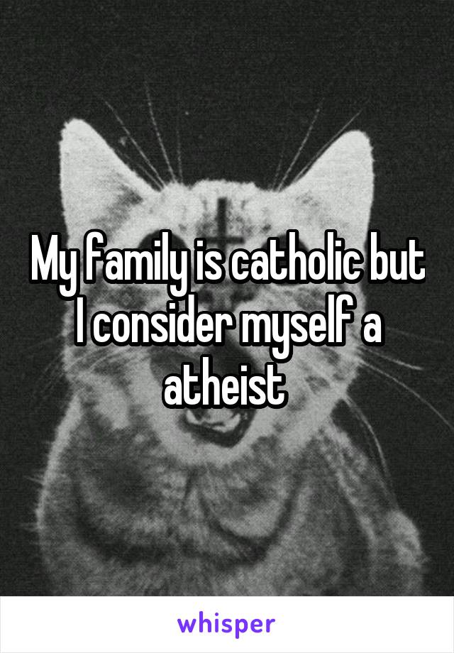 My family is catholic but I consider myself a atheist 