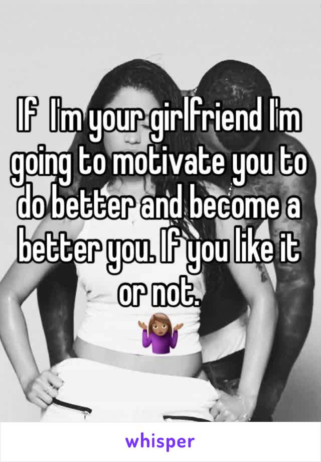 If  I'm your girlfriend I'm going to motivate you to do better and become a better you. If you like it or not. 
🤷🏽‍♀️  