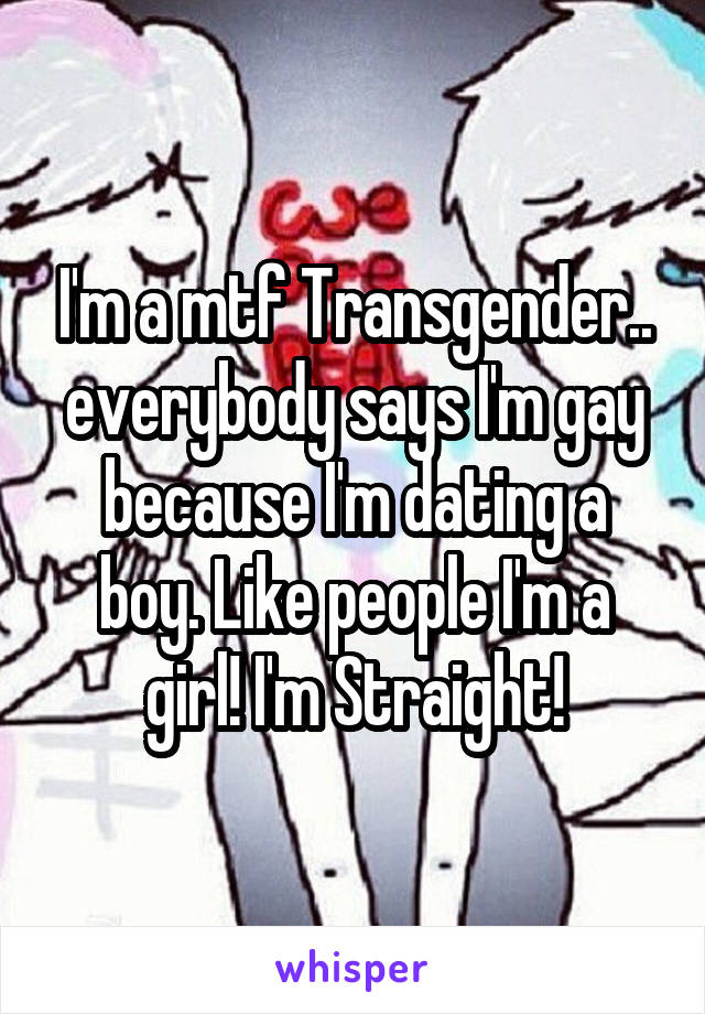 I'm a mtf Transgender.. everybody says I'm gay because I'm dating a boy. Like people I'm a girl! I'm Straight!