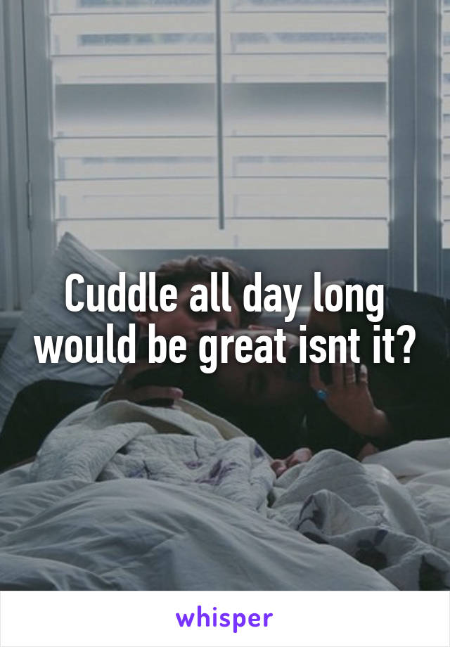 Cuddle all day long would be great isnt it?