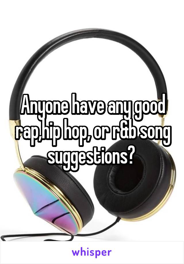 Anyone have any good rap,hip hop, or r&b song suggestions? 