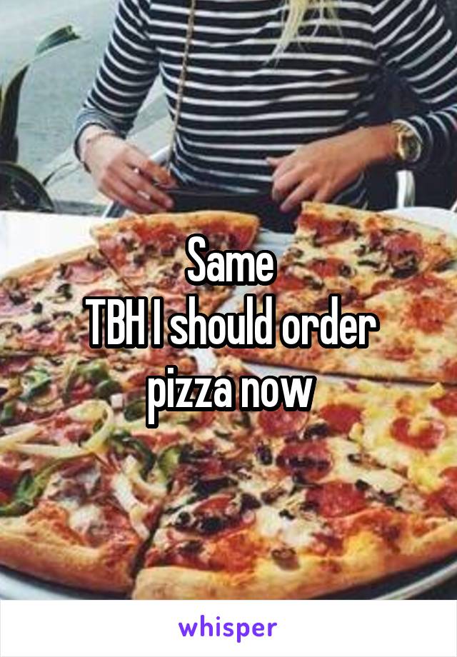 Same
TBH I should order pizza now