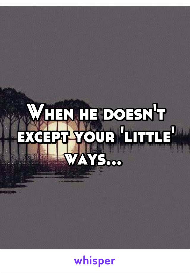 When he doesn't except your 'little' ways... 