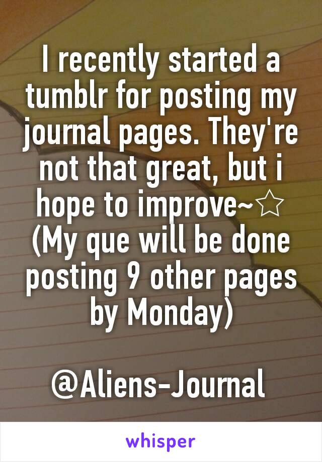 I recently started a tumblr for posting my journal pages. They're not that great, but i hope to improve~☆
(My que will be done posting 9 other pages by Monday)

@Aliens-Journal 