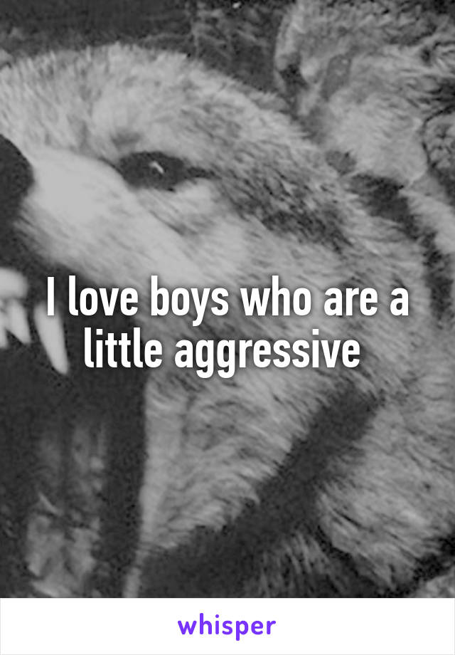 I love boys who are a little aggressive 