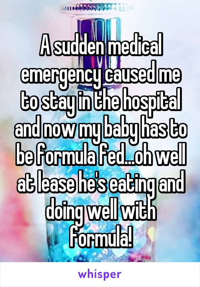 A sudden medical emergency caused me to stay in the hospital and now my baby has to be formula fed...oh well at lease he's eating and doing well with formula!