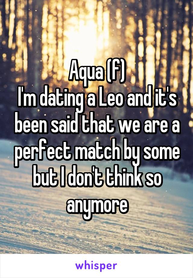 Aqua (f)
I'm dating a Leo and it's been said that we are a perfect match by some but I don't think so anymore