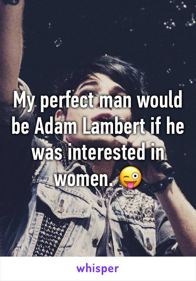 My perfect man would be Adam Lambert if he was interested in women. 😜