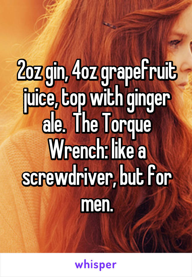 2oz gin, 4oz grapefruit juice, top with ginger ale.  The Torque Wrench: like a screwdriver, but for men.