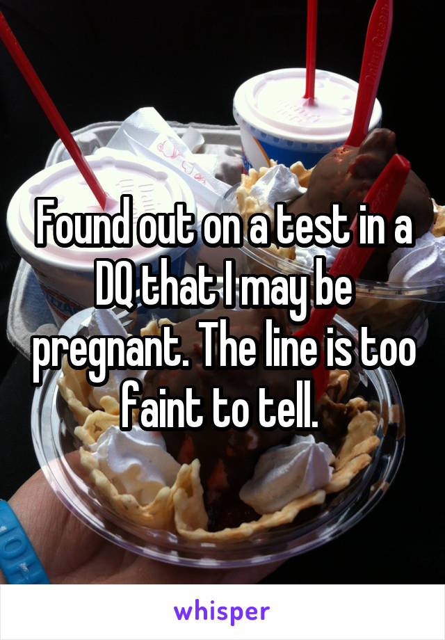 Found out on a test in a DQ that I may be pregnant. The line is too faint to tell. 