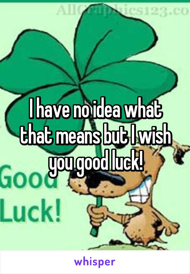 I have no idea what that means but I wish you good luck!