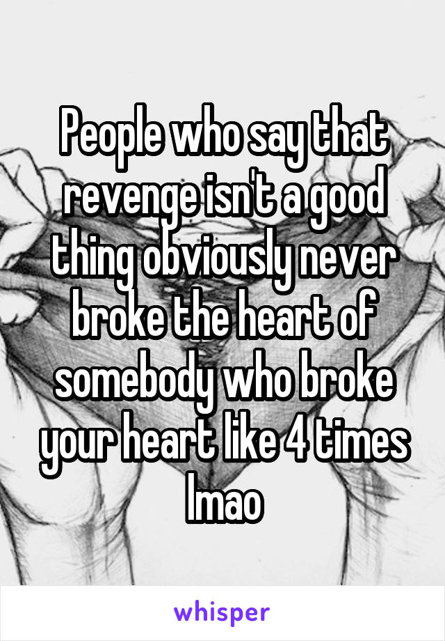 People who say that revenge isn't a good thing obviously never broke the heart of somebody who broke your heart like 4 times lmao