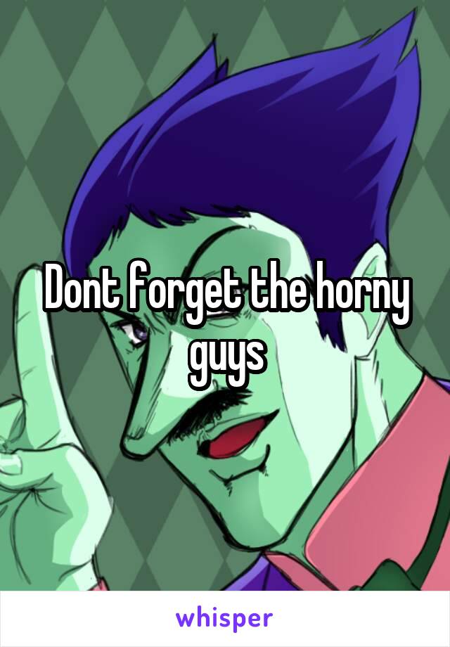 Dont forget the horny guys