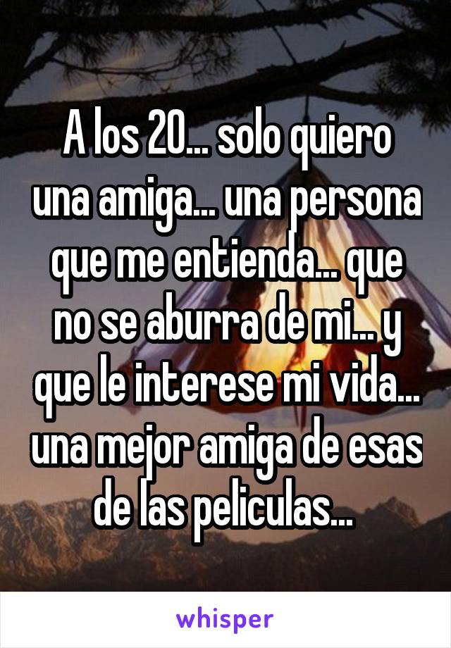 A los 20... solo quiero una amiga... una persona que me entienda... que no se aburra de mi... y que le interese mi vida... una mejor amiga de esas de las peliculas... 