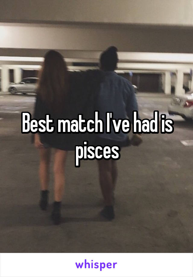 Best match I've had is pisces