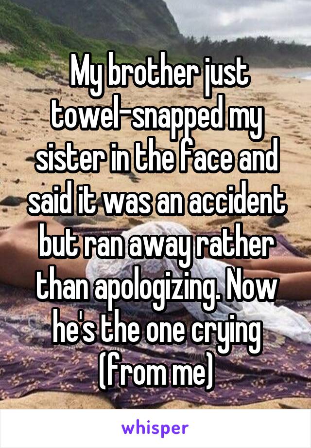  My brother just towel-snapped my sister in the face and said it was an accident but ran away rather than apologizing. Now he's the one crying (from me)