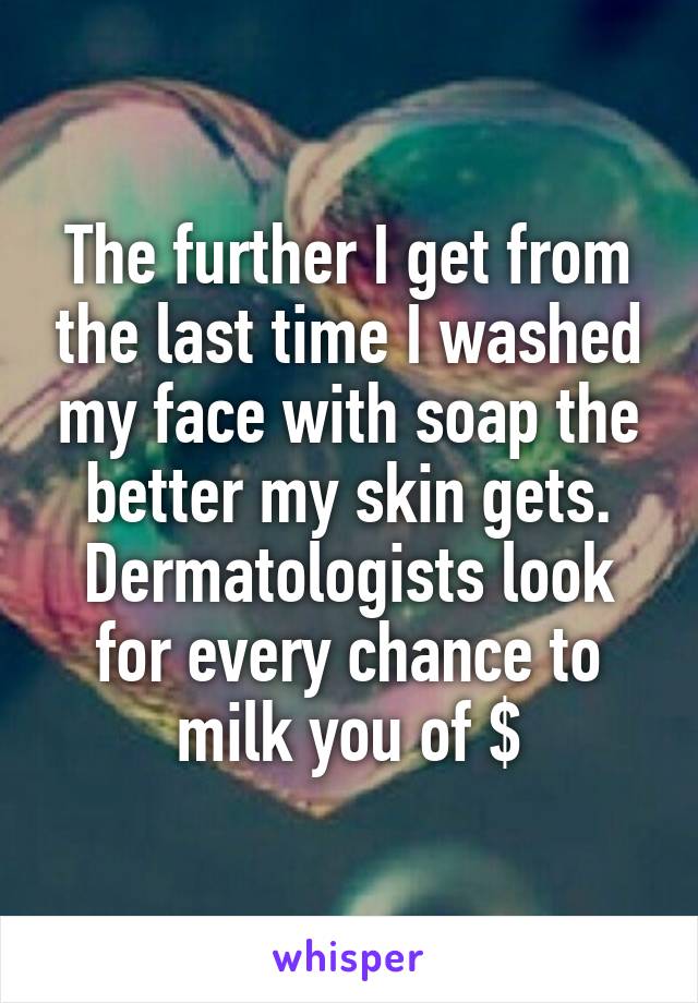 The further I get from the last time I washed my face with soap the better my skin gets.
Dermatologists look for every chance to milk you of $