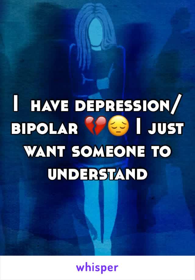 I  have depression/bipolar 💔😔 I just want someone to understand 