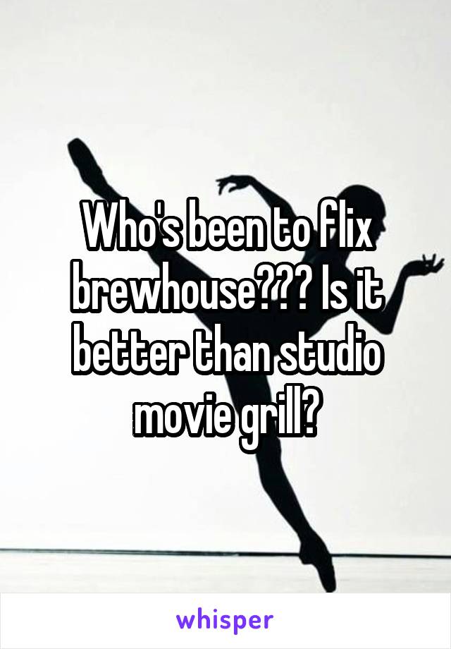 Who's been to flix brewhouse??? Is it better than studio movie grill?