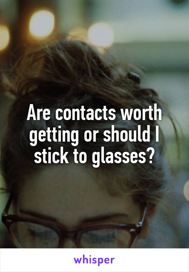 Are contacts worth getting or should I stick to glasses?