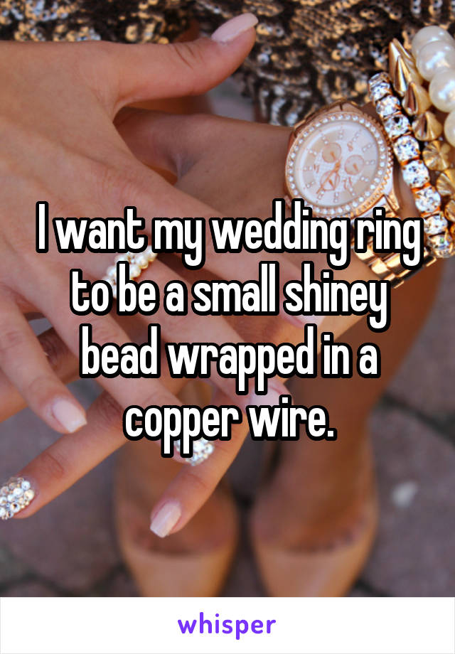 I want my wedding ring to be a small shiney bead wrapped in a copper wire.