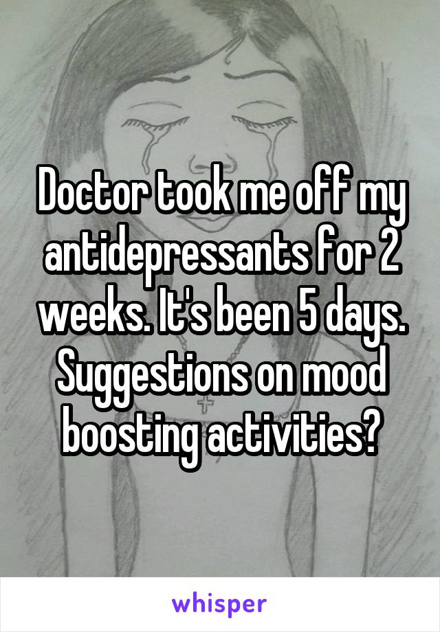 Doctor took me off my antidepressants for 2 weeks. It's been 5 days. Suggestions on mood boosting activities?