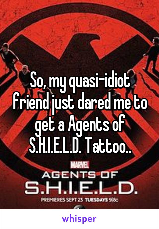 So, my quasi-idiot friend just dared me to get a Agents of S.H.I.E.L.D. Tattoo..