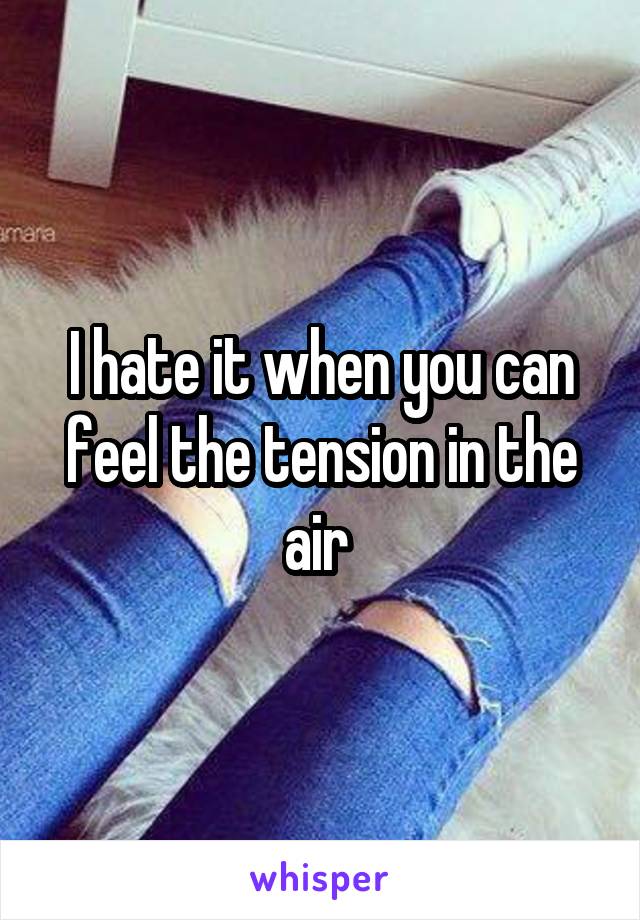 I hate it when you can feel the tension in the air 