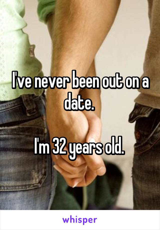 I've never been out on a date. 

I'm 32 years old. 