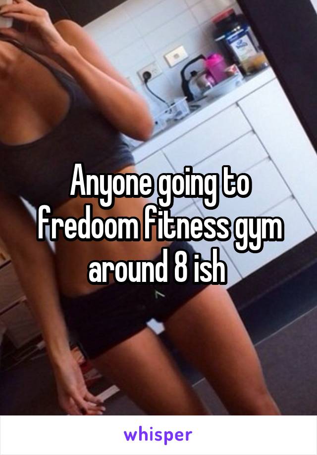 Anyone going to fredoom fitness gym around 8 ish 