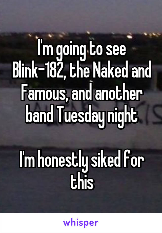 I'm going to see Blink-182, the Naked and Famous, and another band Tuesday night

I'm honestly siked for this