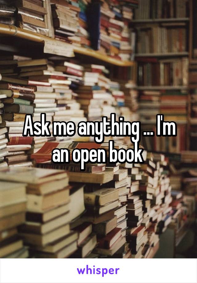 Ask me anything ... I'm an open book 