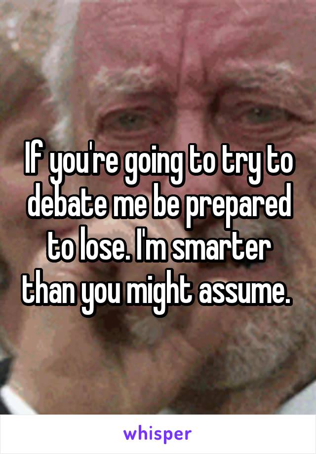 If you're going to try to debate me be prepared to lose. I'm smarter than you might assume. 