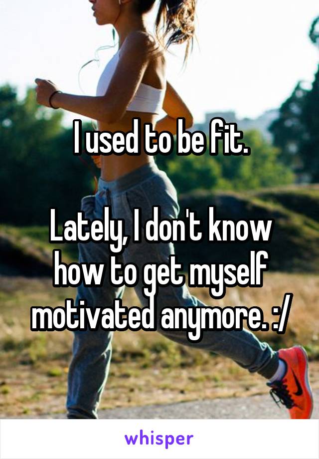 I used to be fit.

Lately, I don't know how to get myself motivated anymore. :/