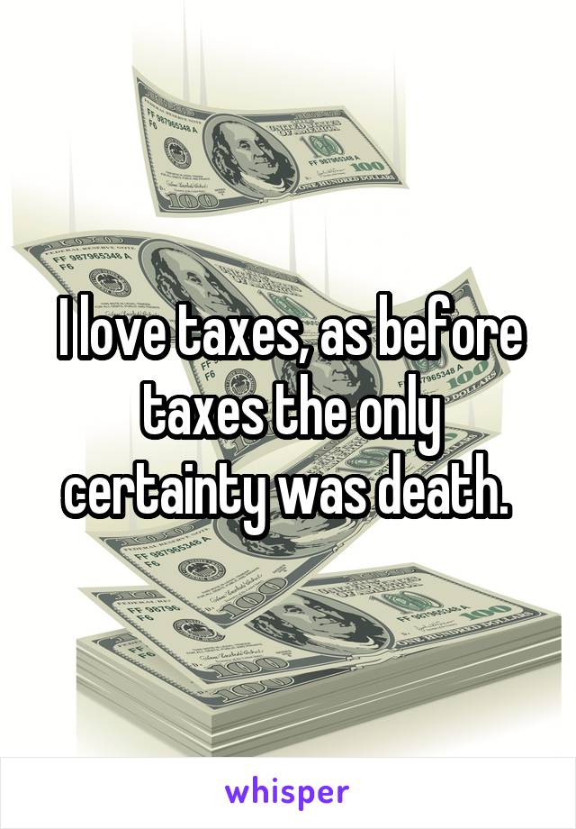 I love taxes, as before taxes the only certainty was death. 