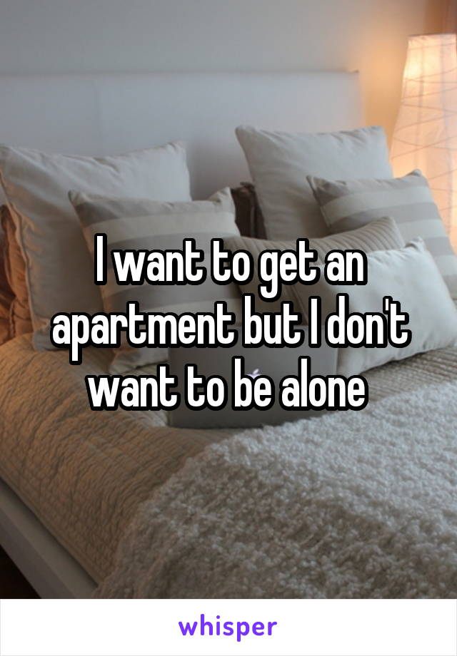 I want to get an apartment but I don't want to be alone 