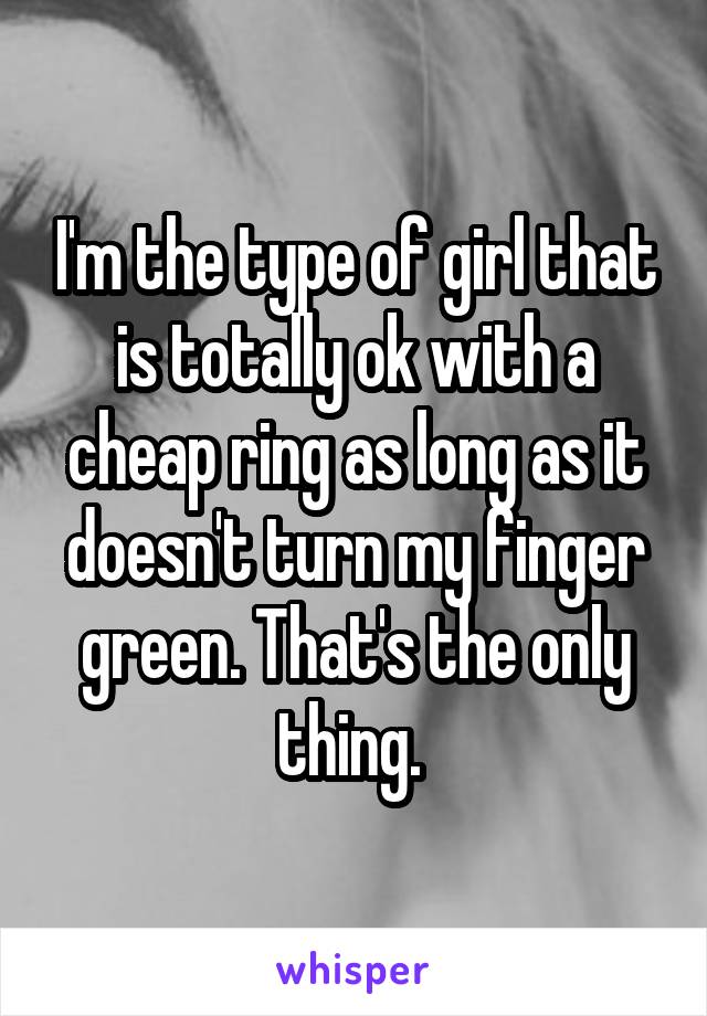 I'm the type of girl that is totally ok with a cheap ring as long as it doesn't turn my finger green. That's the only thing. 