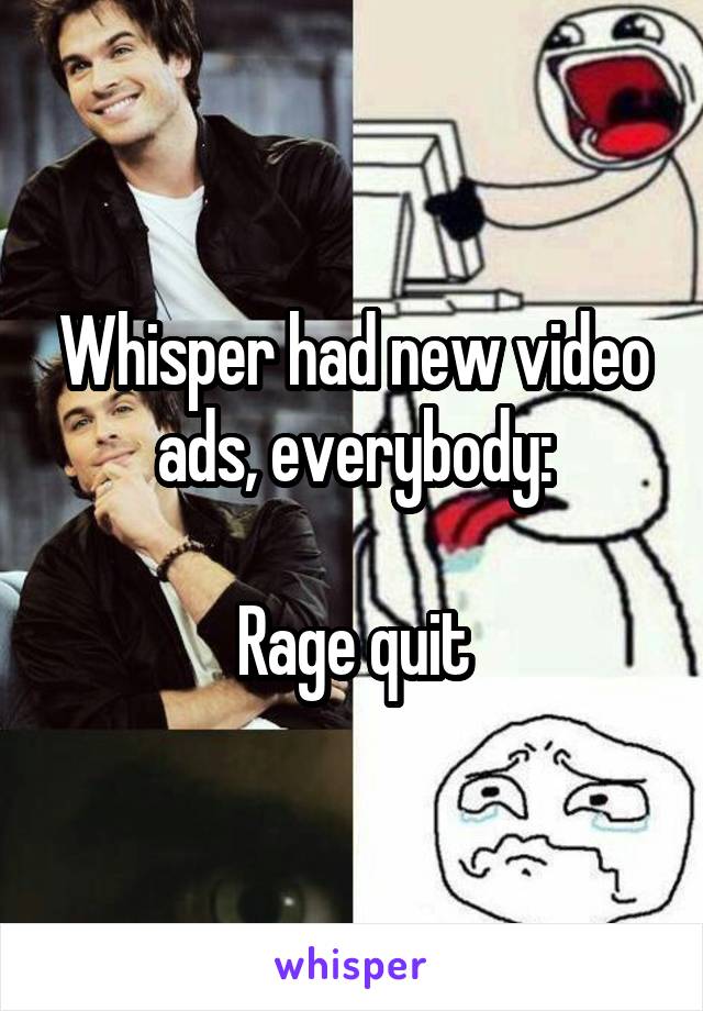 Whisper had new video ads, everybody:

Rage quit