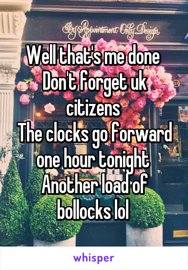 Well that's me done 
Don't forget uk citizens 
The clocks go forward one hour tonight 
Another load of bollocks lol 