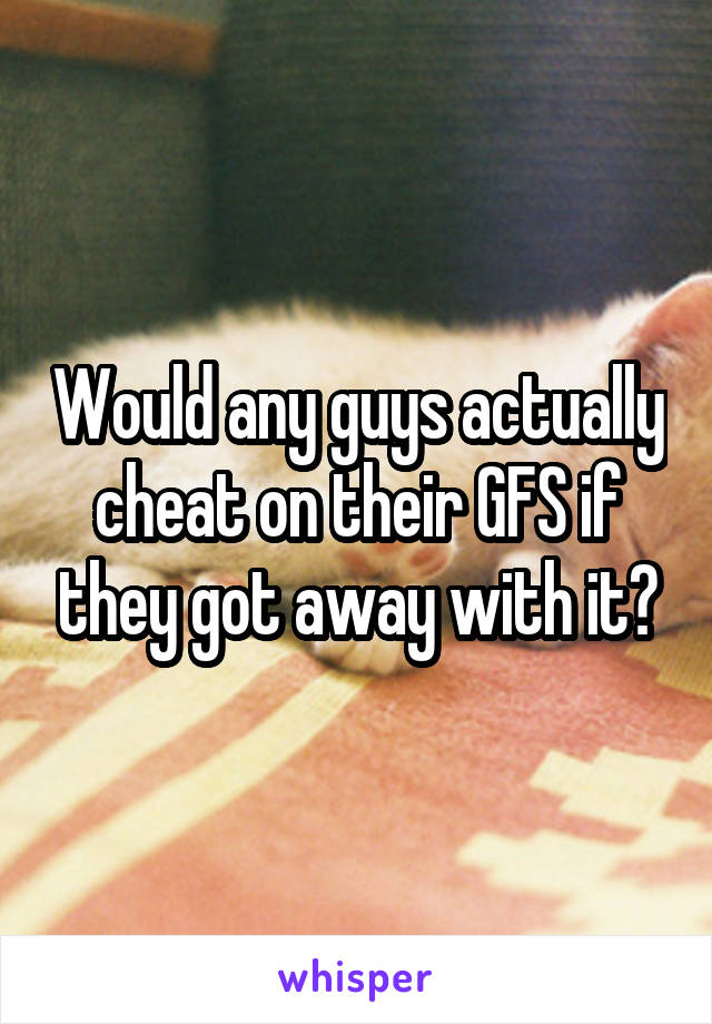 Would any guys actually cheat on their GFS if they got away with it?