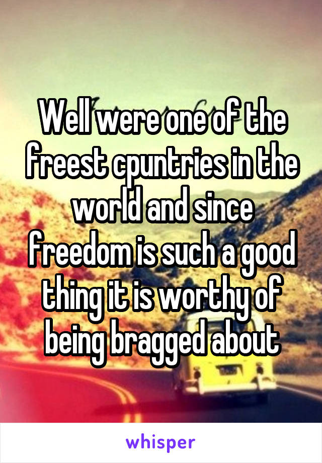 Well were one of the freest cpuntries in the world and since freedom is such a good thing it is worthy of being bragged about