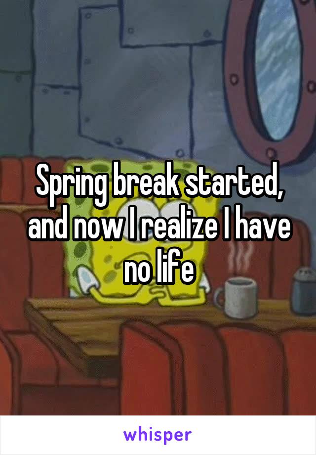 Spring break started, and now I realize I have no life