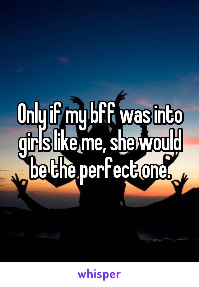 Only if my bff was into girls like me, she would be the perfect one.