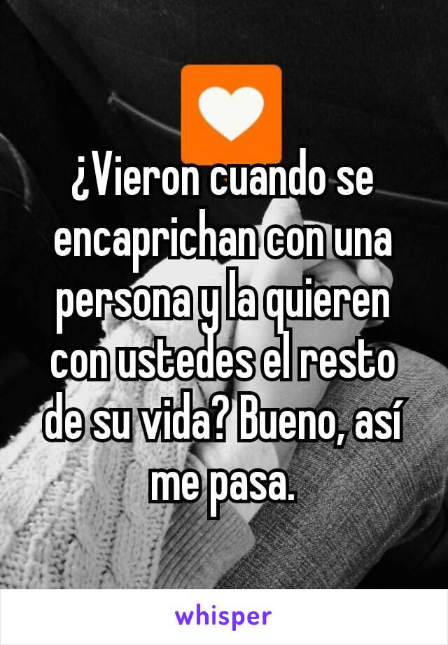 ¿Vieron cuando se encaprichan con una persona y la quieren con ustedes el resto de su vida? Bueno, así  me pasa.