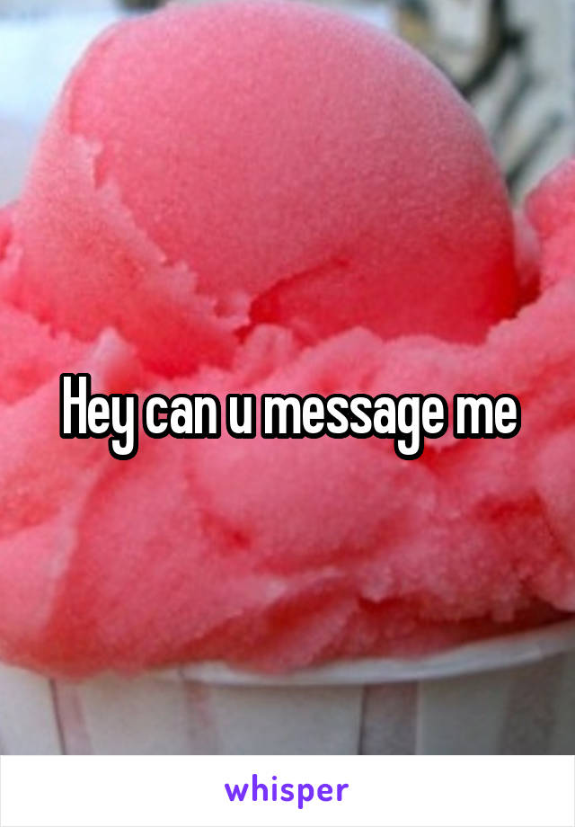Hey can u message me
