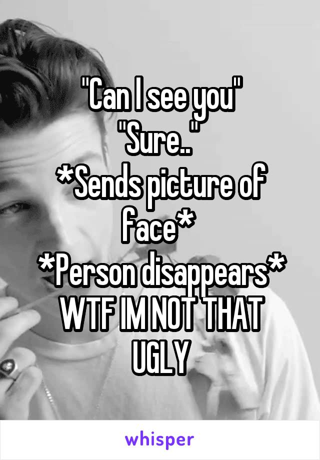 "Can I see you"
"Sure.." 
*Sends picture of face* 
*Person disappears*
WTF IM NOT THAT UGLY