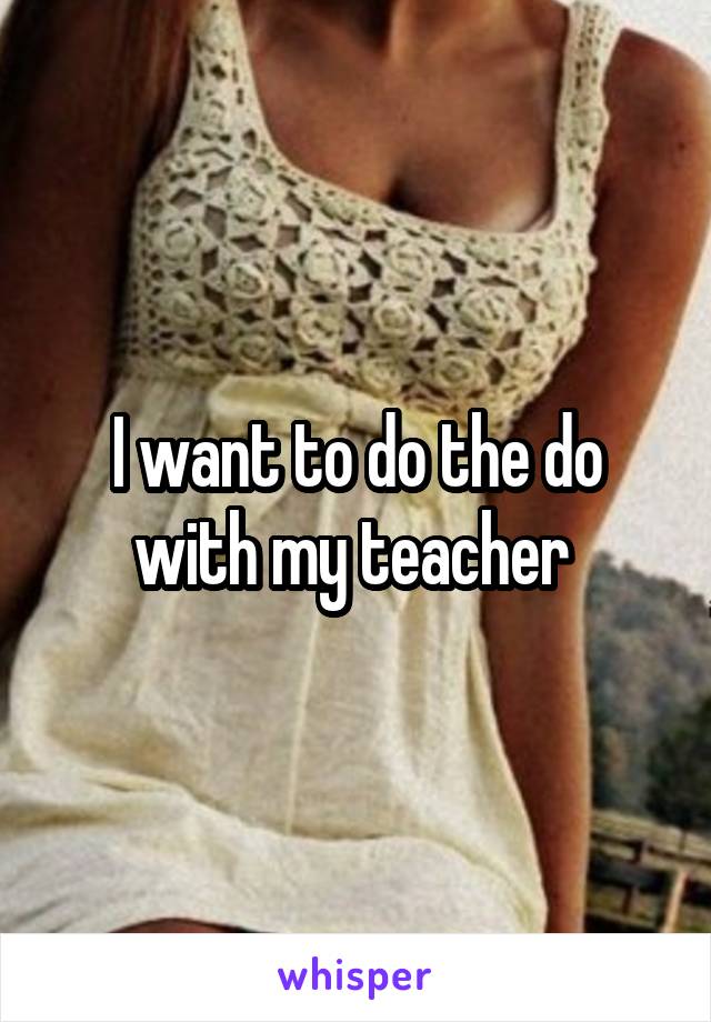 I want to do the do with my teacher 