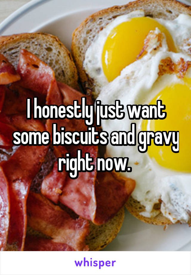 I honestly just want some biscuits and gravy right now. 